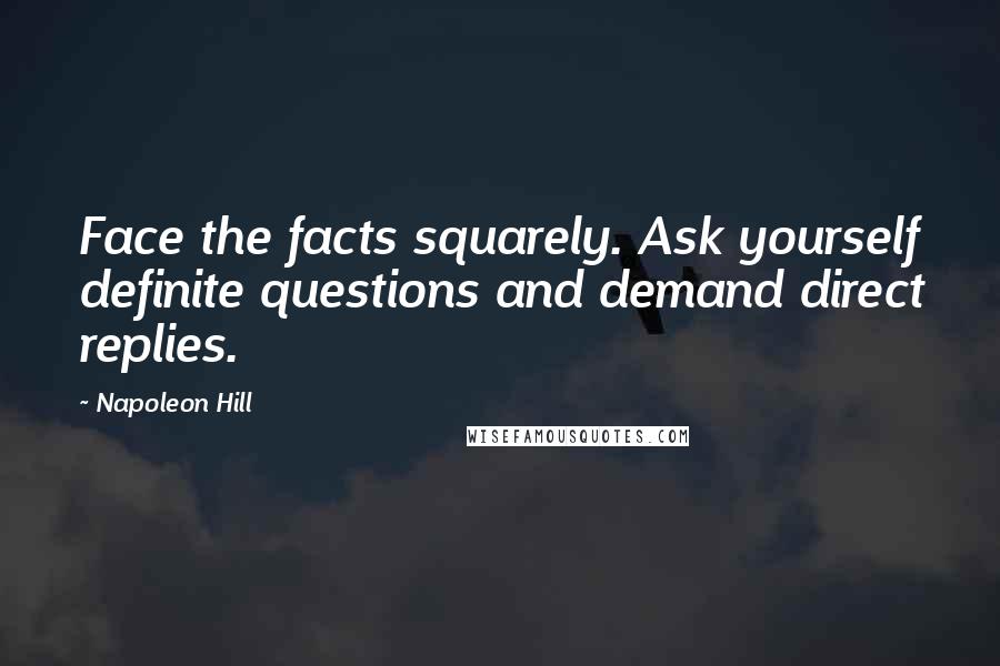 Napoleon Hill Quotes: Face the facts squarely. Ask yourself definite questions and demand direct replies.