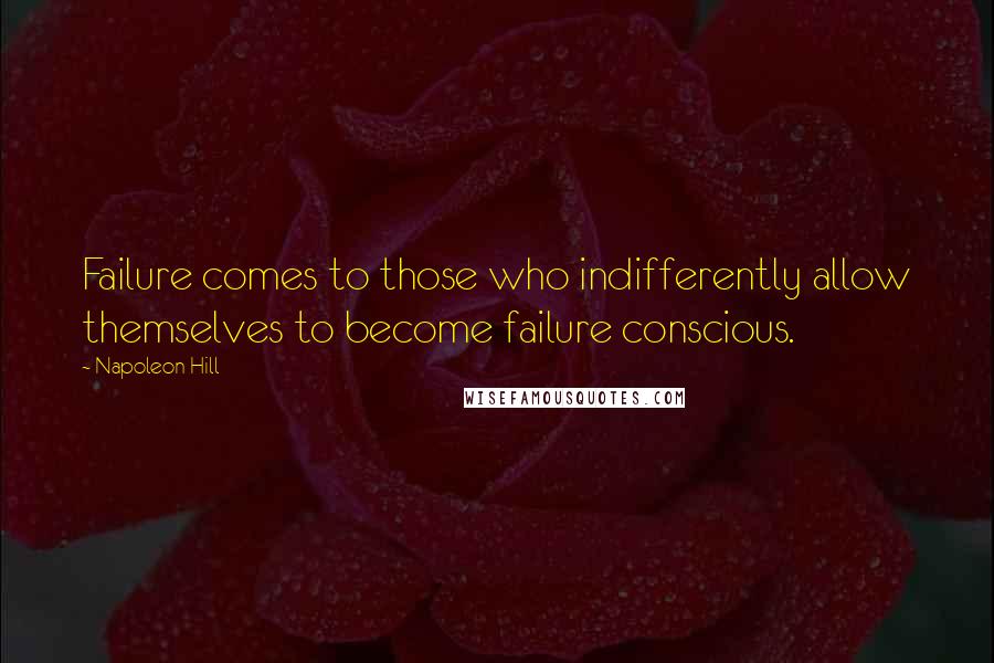 Napoleon Hill Quotes: Failure comes to those who indifferently allow themselves to become failure conscious.