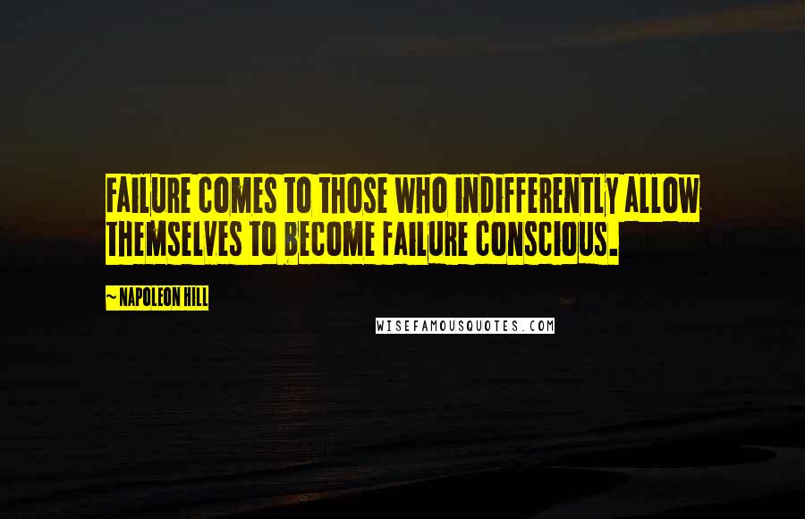 Napoleon Hill Quotes: Failure comes to those who indifferently allow themselves to become failure conscious.