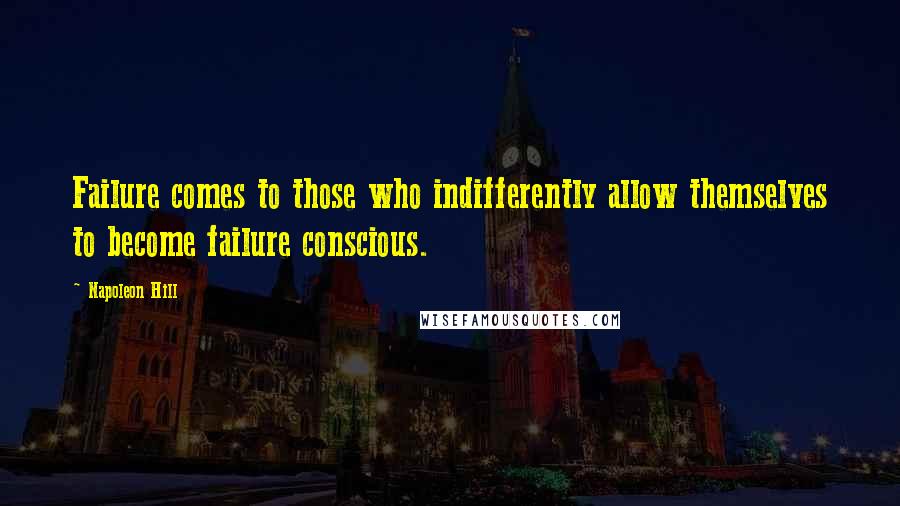 Napoleon Hill Quotes: Failure comes to those who indifferently allow themselves to become failure conscious.