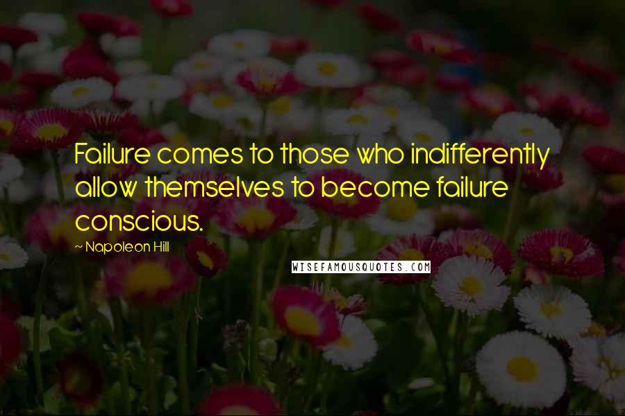 Napoleon Hill Quotes: Failure comes to those who indifferently allow themselves to become failure conscious.