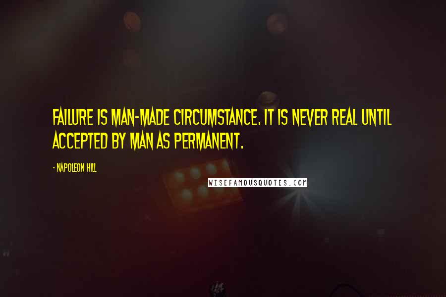 Napoleon Hill Quotes: Failure is man-made circumstance. It is never real until accepted by man as permanent.