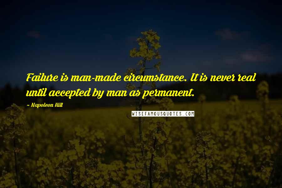 Napoleon Hill Quotes: Failure is man-made circumstance. It is never real until accepted by man as permanent.