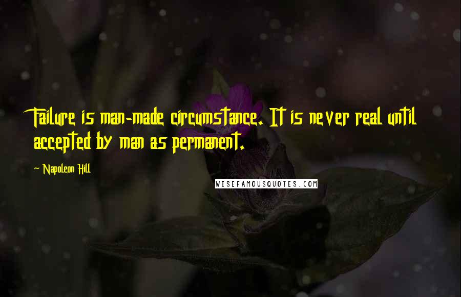 Napoleon Hill Quotes: Failure is man-made circumstance. It is never real until accepted by man as permanent.