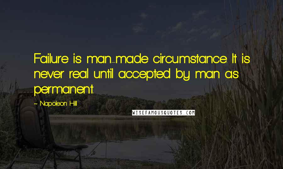 Napoleon Hill Quotes: Failure is man-made circumstance. It is never real until accepted by man as permanent.