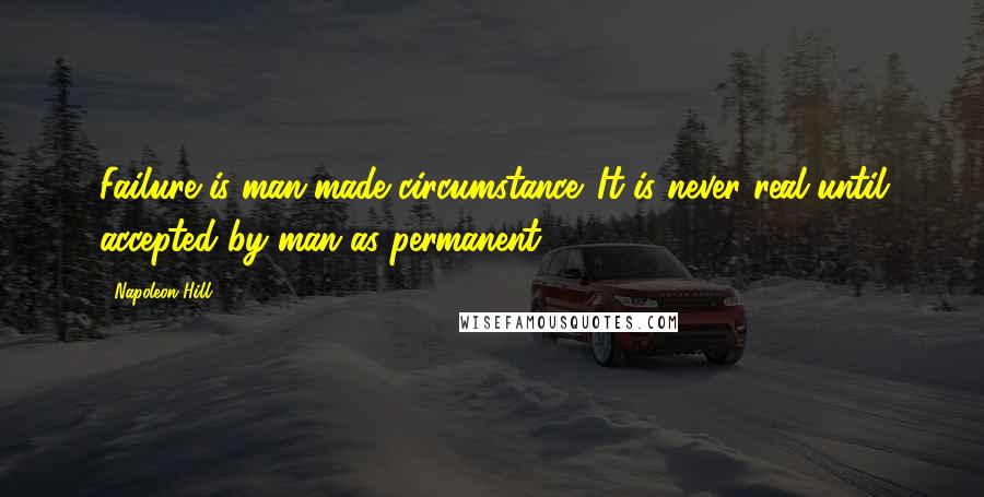 Napoleon Hill Quotes: Failure is man-made circumstance. It is never real until accepted by man as permanent.