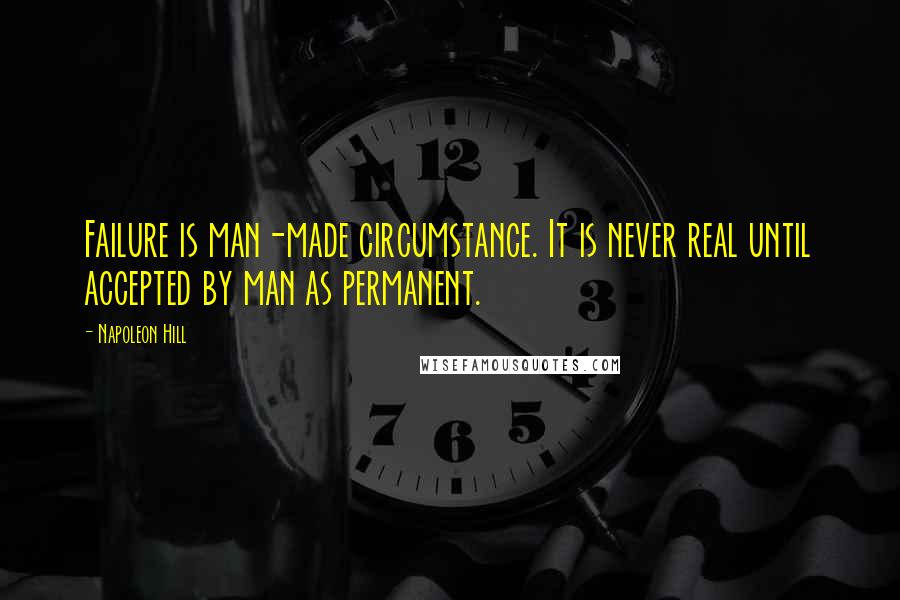 Napoleon Hill Quotes: Failure is man-made circumstance. It is never real until accepted by man as permanent.