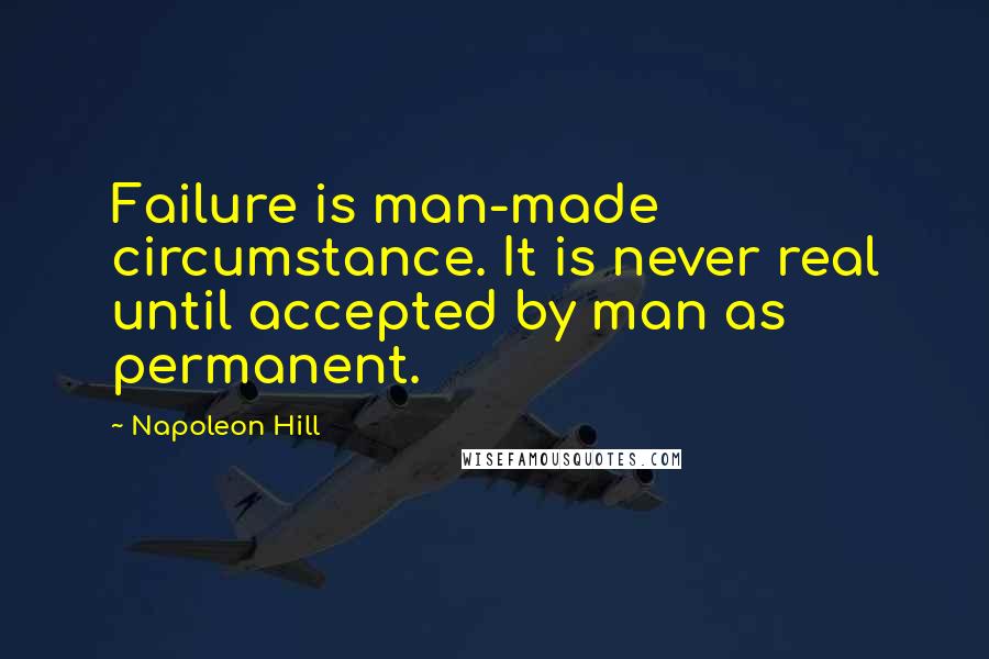 Napoleon Hill Quotes: Failure is man-made circumstance. It is never real until accepted by man as permanent.