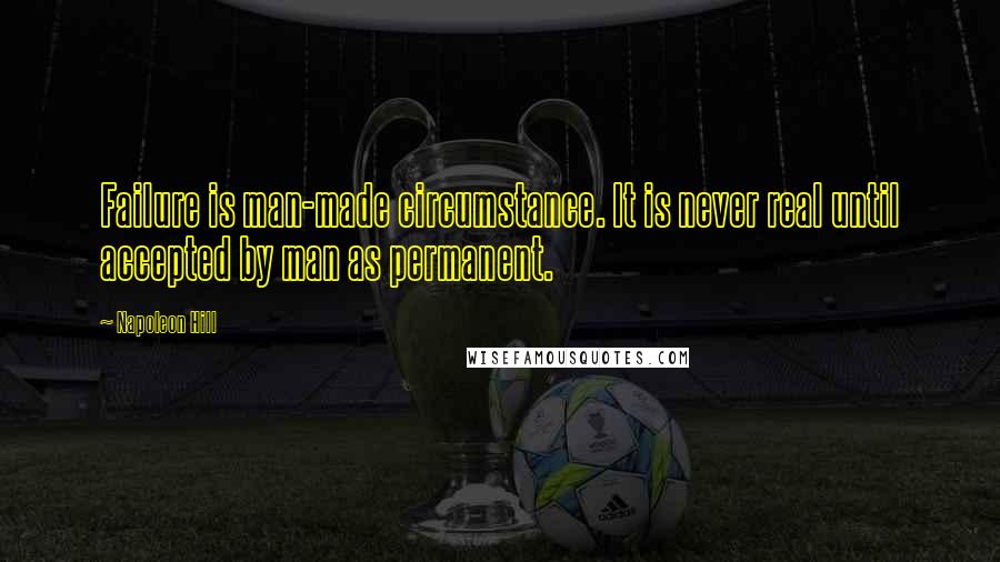 Napoleon Hill Quotes: Failure is man-made circumstance. It is never real until accepted by man as permanent.