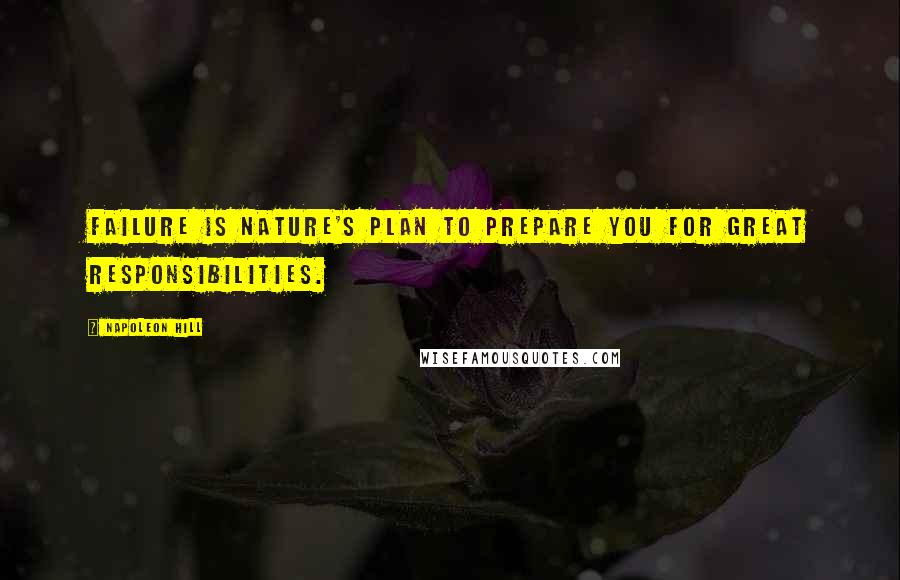 Napoleon Hill Quotes: Failure is nature's plan to prepare you for great responsibilities.