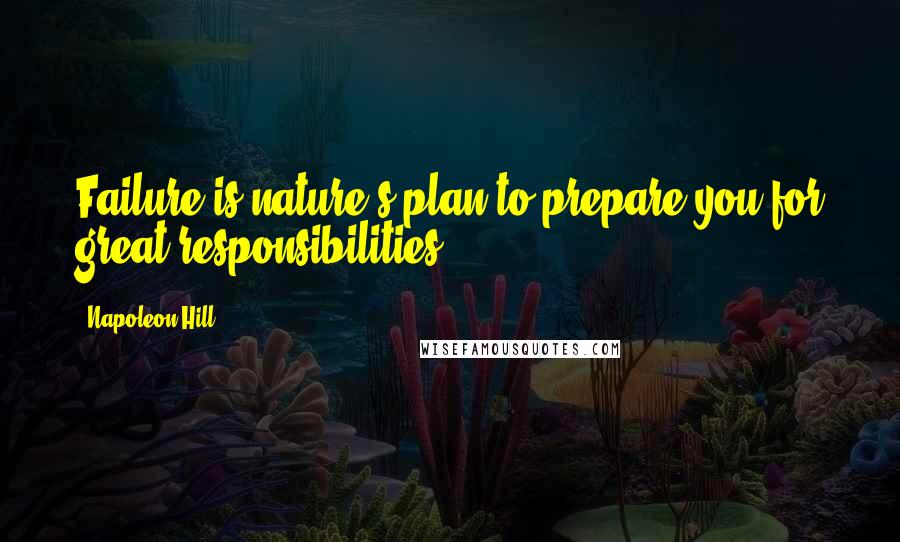 Napoleon Hill Quotes: Failure is nature's plan to prepare you for great responsibilities.