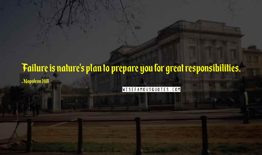 Napoleon Hill Quotes: Failure is nature's plan to prepare you for great responsibilities.