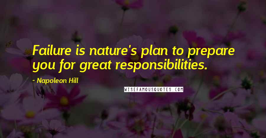 Napoleon Hill Quotes: Failure is nature's plan to prepare you for great responsibilities.