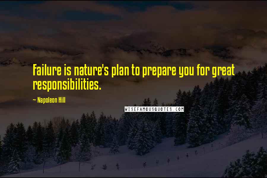 Napoleon Hill Quotes: Failure is nature's plan to prepare you for great responsibilities.
