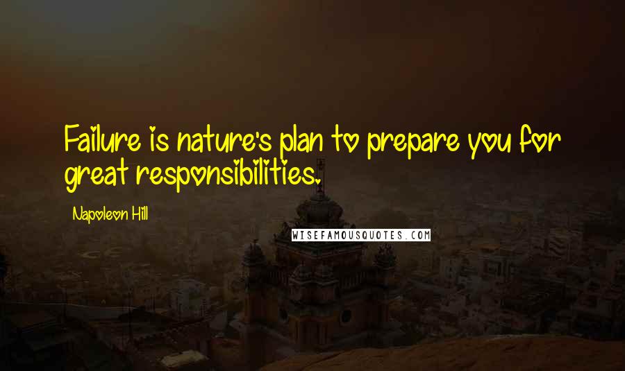 Napoleon Hill Quotes: Failure is nature's plan to prepare you for great responsibilities.