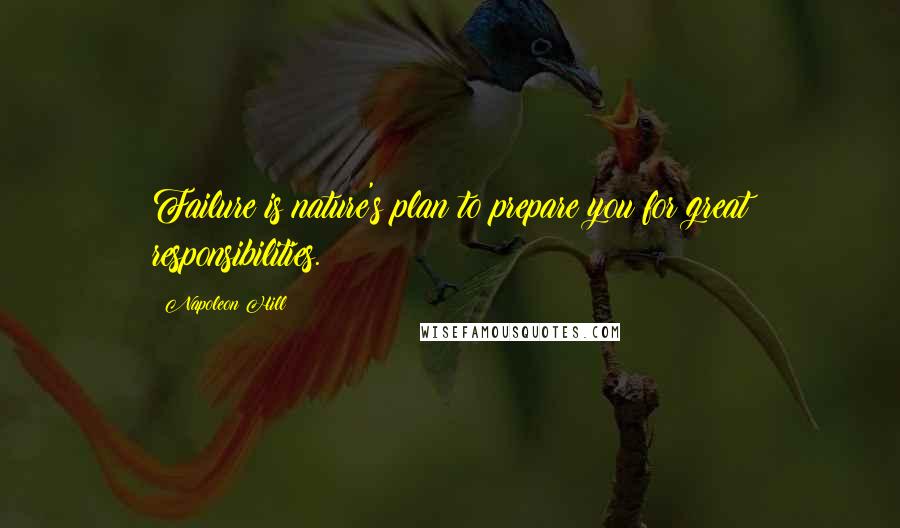Napoleon Hill Quotes: Failure is nature's plan to prepare you for great responsibilities.