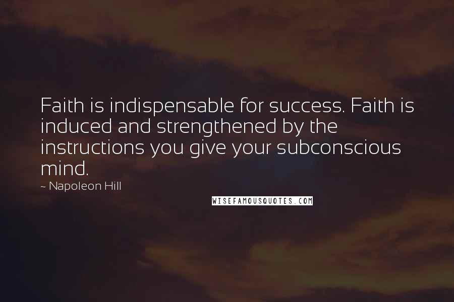 Napoleon Hill Quotes: Faith is indispensable for success. Faith is induced and strengthened by the instructions you give your subconscious mind.