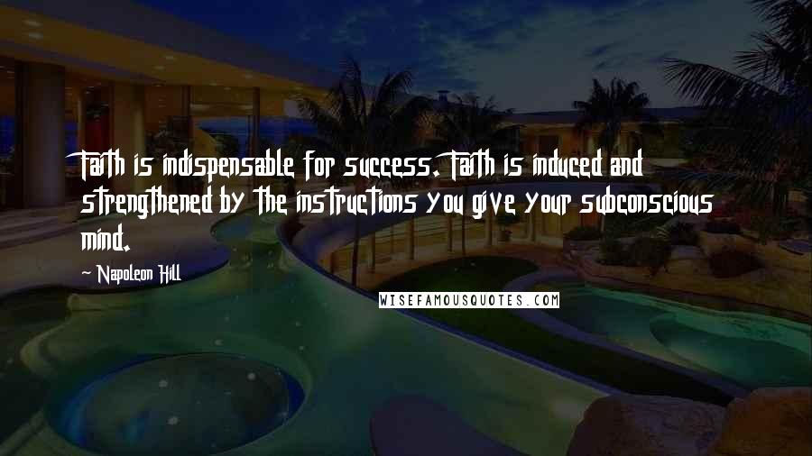 Napoleon Hill Quotes: Faith is indispensable for success. Faith is induced and strengthened by the instructions you give your subconscious mind.