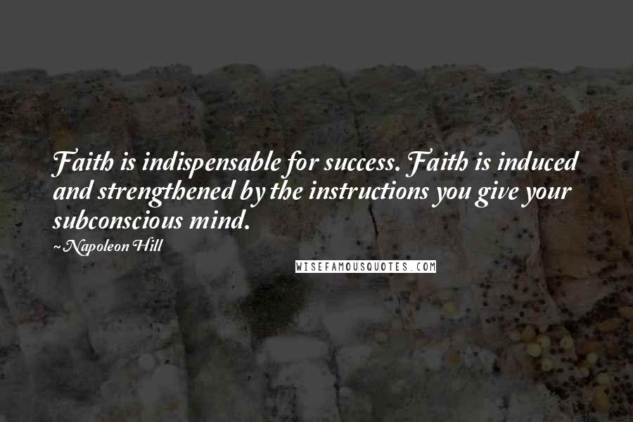 Napoleon Hill Quotes: Faith is indispensable for success. Faith is induced and strengthened by the instructions you give your subconscious mind.