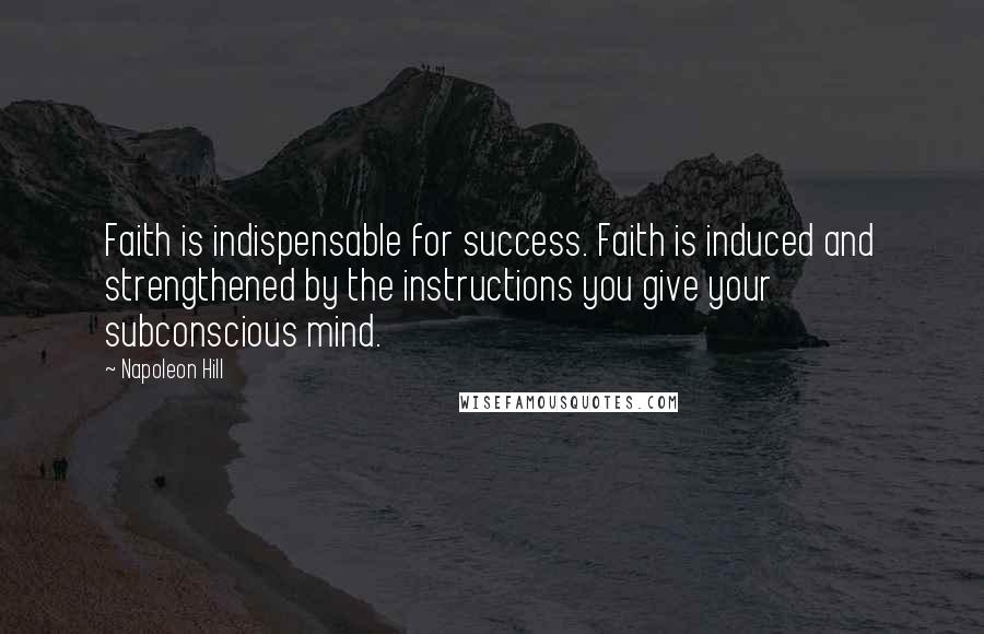 Napoleon Hill Quotes: Faith is indispensable for success. Faith is induced and strengthened by the instructions you give your subconscious mind.