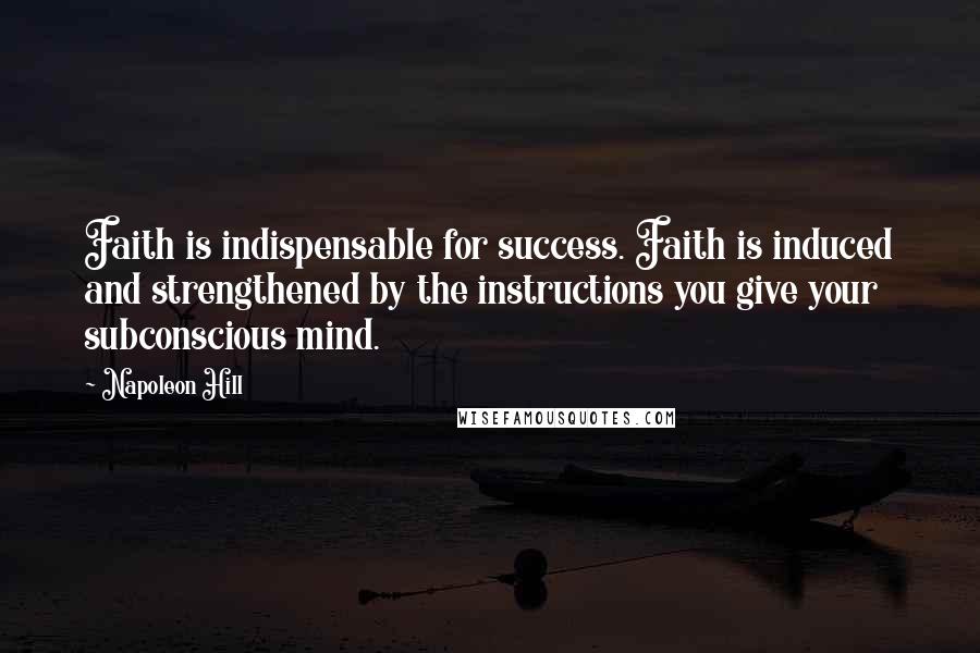 Napoleon Hill Quotes: Faith is indispensable for success. Faith is induced and strengthened by the instructions you give your subconscious mind.