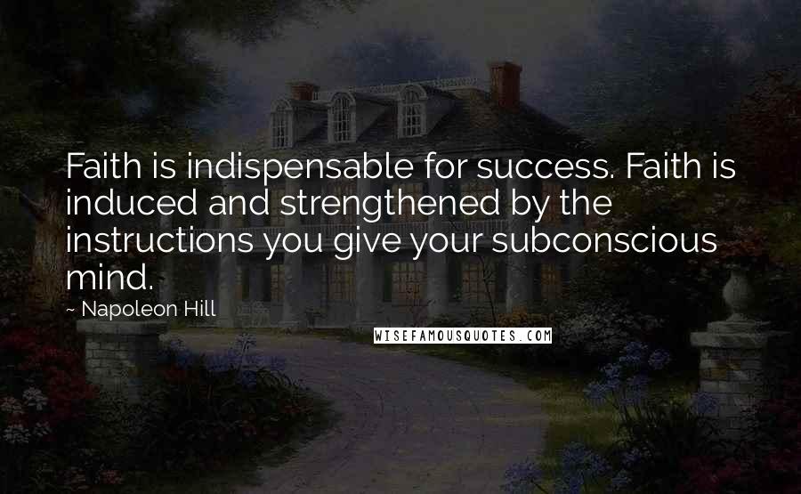 Napoleon Hill Quotes: Faith is indispensable for success. Faith is induced and strengthened by the instructions you give your subconscious mind.