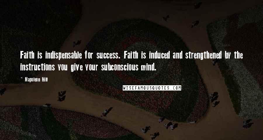 Napoleon Hill Quotes: Faith is indispensable for success. Faith is induced and strengthened by the instructions you give your subconscious mind.