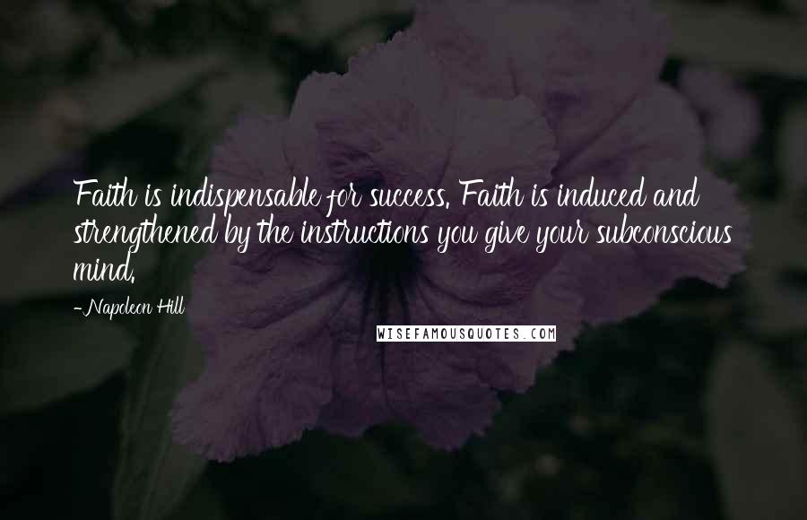 Napoleon Hill Quotes: Faith is indispensable for success. Faith is induced and strengthened by the instructions you give your subconscious mind.