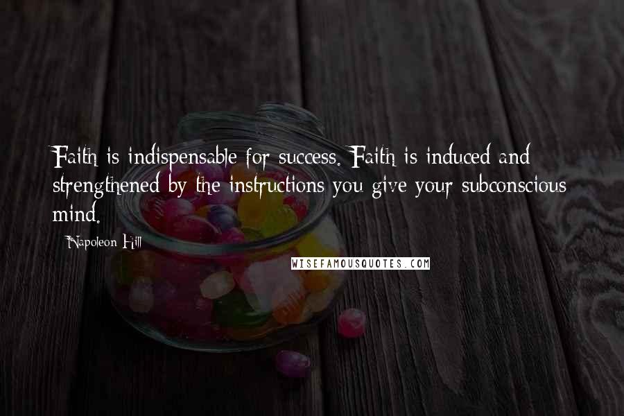 Napoleon Hill Quotes: Faith is indispensable for success. Faith is induced and strengthened by the instructions you give your subconscious mind.