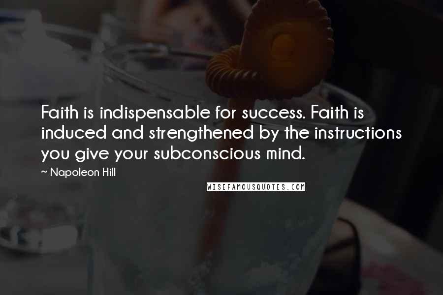 Napoleon Hill Quotes: Faith is indispensable for success. Faith is induced and strengthened by the instructions you give your subconscious mind.