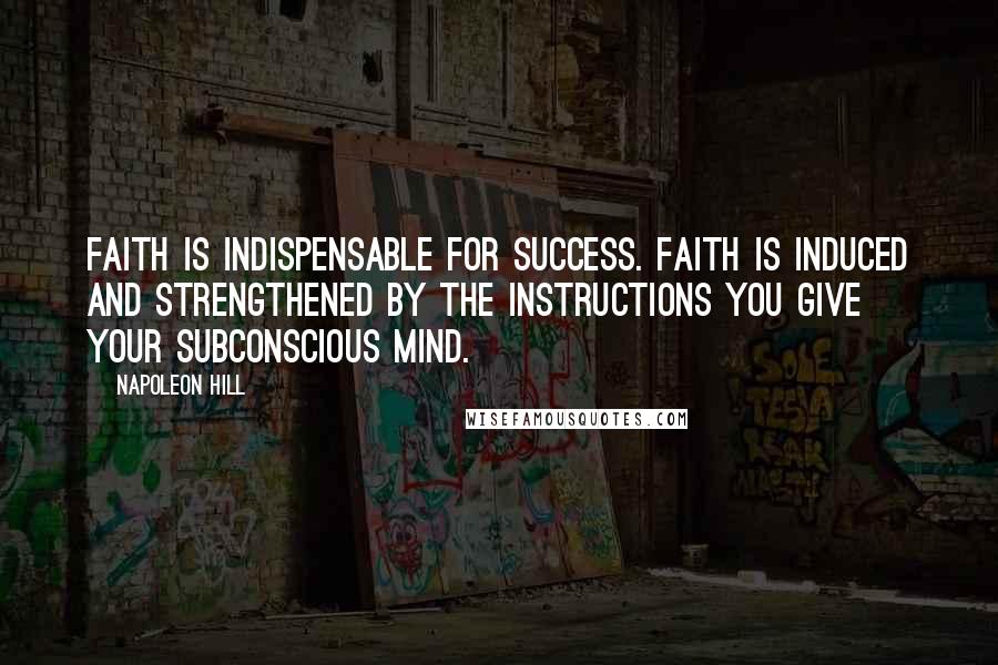 Napoleon Hill Quotes: Faith is indispensable for success. Faith is induced and strengthened by the instructions you give your subconscious mind.