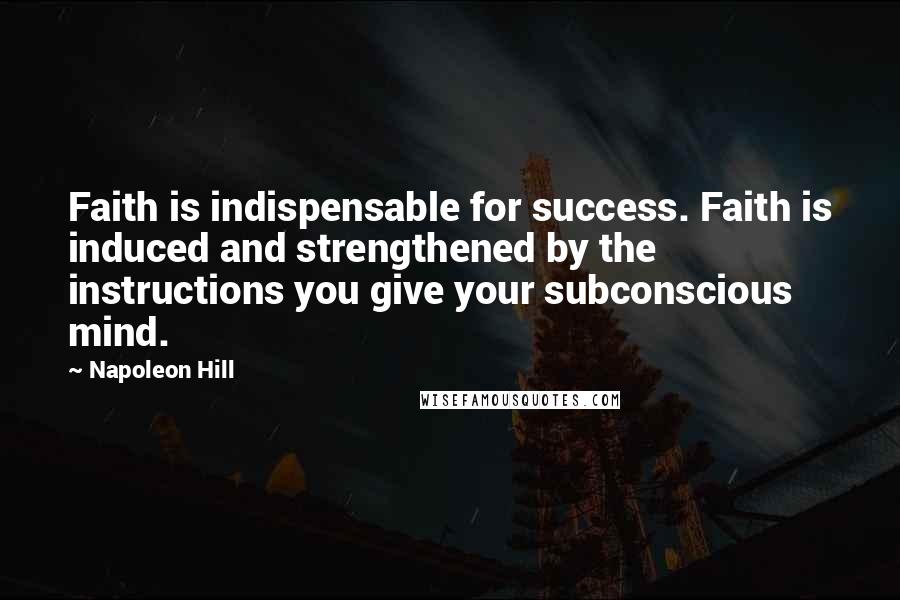 Napoleon Hill Quotes: Faith is indispensable for success. Faith is induced and strengthened by the instructions you give your subconscious mind.