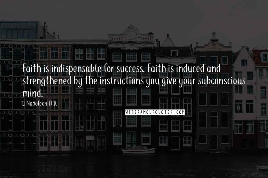 Napoleon Hill Quotes: Faith is indispensable for success. Faith is induced and strengthened by the instructions you give your subconscious mind.