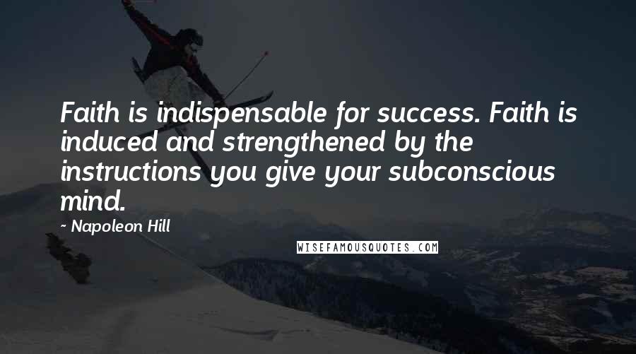 Napoleon Hill Quotes: Faith is indispensable for success. Faith is induced and strengthened by the instructions you give your subconscious mind.