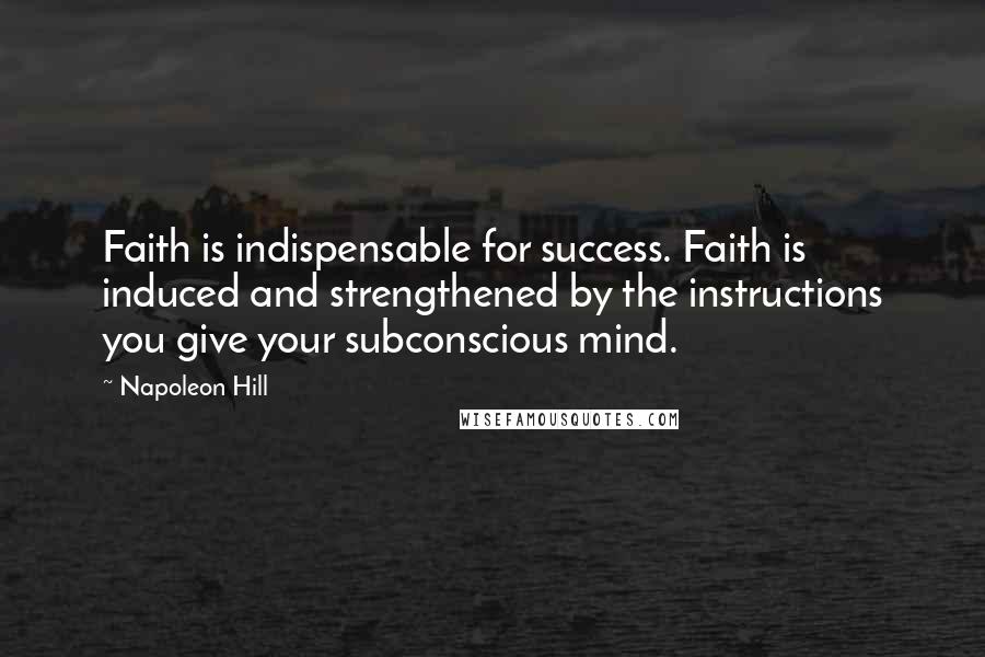 Napoleon Hill Quotes: Faith is indispensable for success. Faith is induced and strengthened by the instructions you give your subconscious mind.