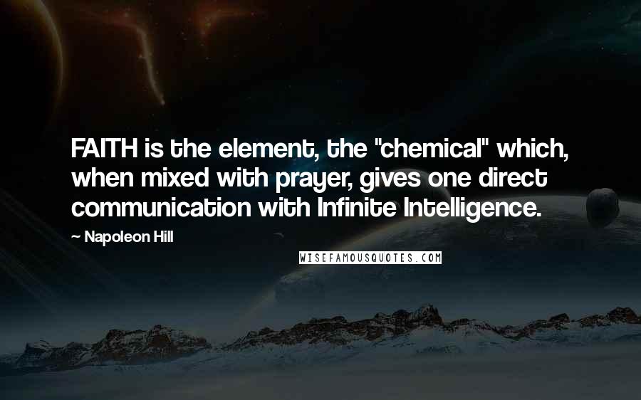 Napoleon Hill Quotes: FAITH is the element, the "chemical" which, when mixed with prayer, gives one direct communication with Infinite Intelligence.