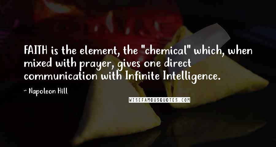 Napoleon Hill Quotes: FAITH is the element, the "chemical" which, when mixed with prayer, gives one direct communication with Infinite Intelligence.
