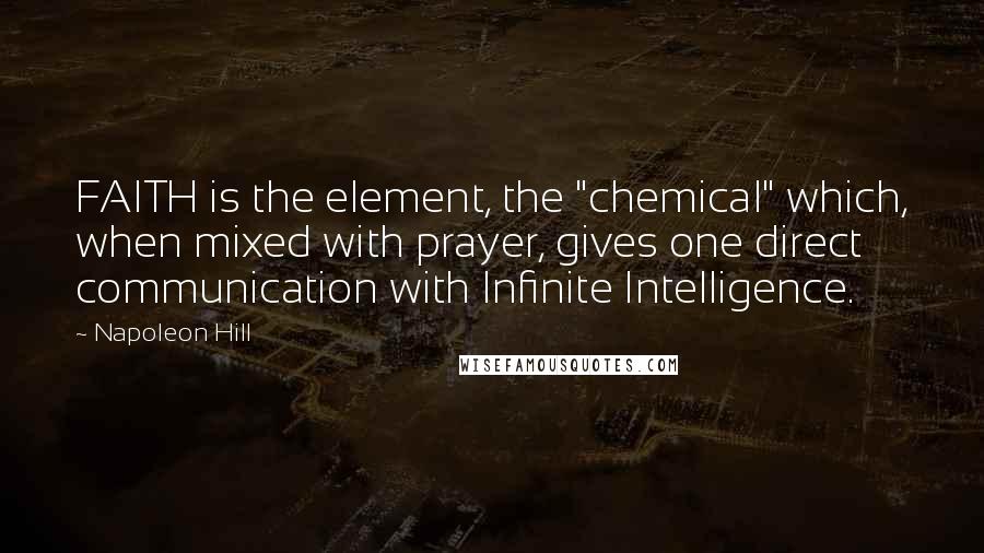 Napoleon Hill Quotes: FAITH is the element, the "chemical" which, when mixed with prayer, gives one direct communication with Infinite Intelligence.