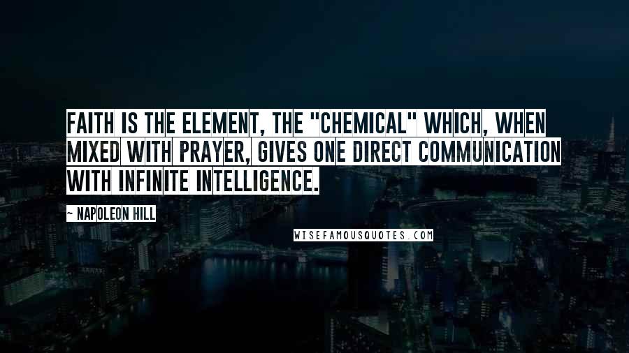 Napoleon Hill Quotes: FAITH is the element, the "chemical" which, when mixed with prayer, gives one direct communication with Infinite Intelligence.