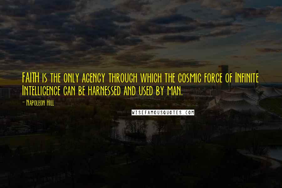 Napoleon Hill Quotes: FAITH is the only agency through which the cosmic force of Infinite Intelligence can be harnessed and used by man.