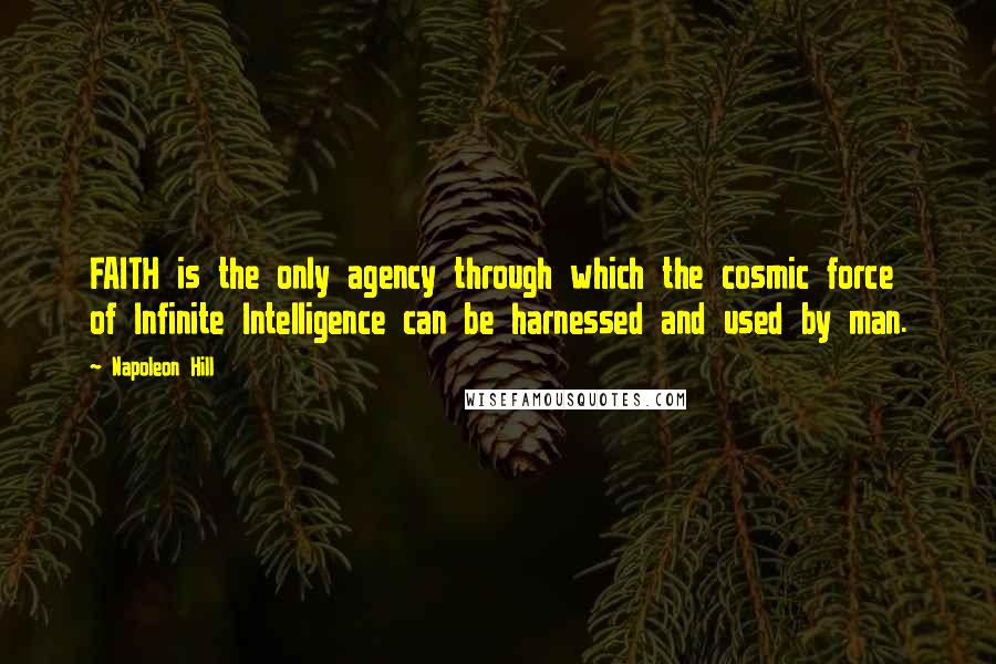 Napoleon Hill Quotes: FAITH is the only agency through which the cosmic force of Infinite Intelligence can be harnessed and used by man.
