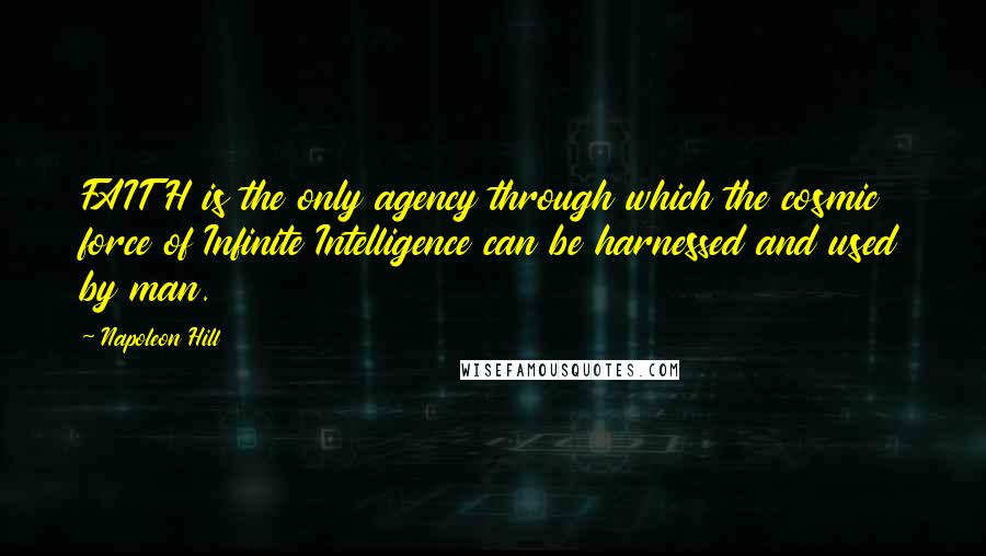 Napoleon Hill Quotes: FAITH is the only agency through which the cosmic force of Infinite Intelligence can be harnessed and used by man.