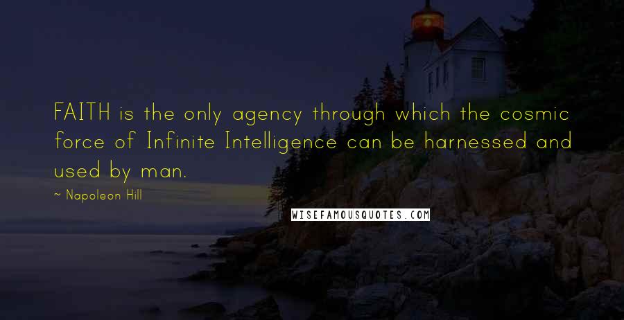 Napoleon Hill Quotes: FAITH is the only agency through which the cosmic force of Infinite Intelligence can be harnessed and used by man.