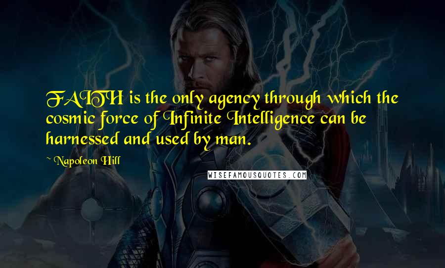 Napoleon Hill Quotes: FAITH is the only agency through which the cosmic force of Infinite Intelligence can be harnessed and used by man.