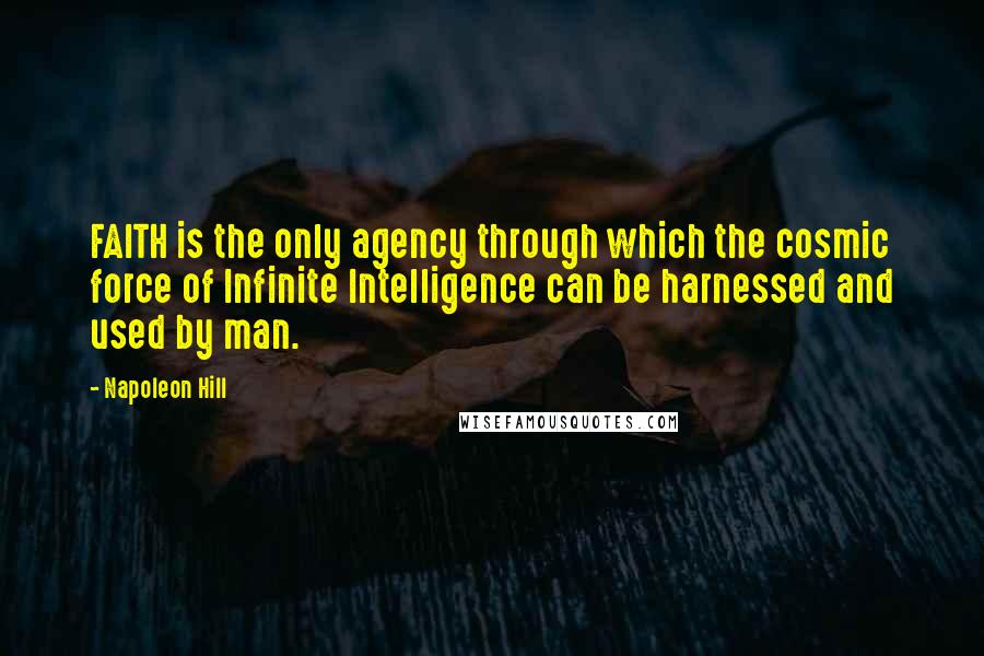 Napoleon Hill Quotes: FAITH is the only agency through which the cosmic force of Infinite Intelligence can be harnessed and used by man.