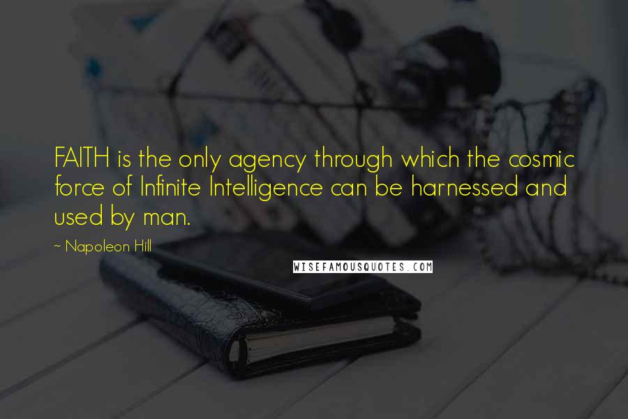 Napoleon Hill Quotes: FAITH is the only agency through which the cosmic force of Infinite Intelligence can be harnessed and used by man.