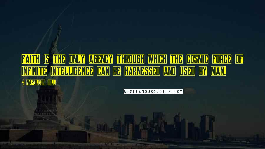 Napoleon Hill Quotes: FAITH is the only agency through which the cosmic force of Infinite Intelligence can be harnessed and used by man.