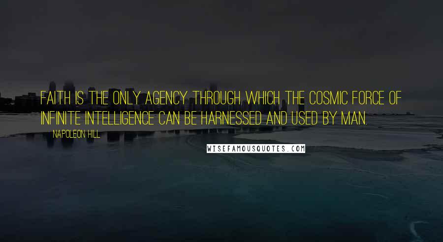 Napoleon Hill Quotes: FAITH is the only agency through which the cosmic force of Infinite Intelligence can be harnessed and used by man.