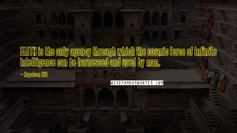 Napoleon Hill Quotes: FAITH is the only agency through which the cosmic force of Infinite Intelligence can be harnessed and used by man.