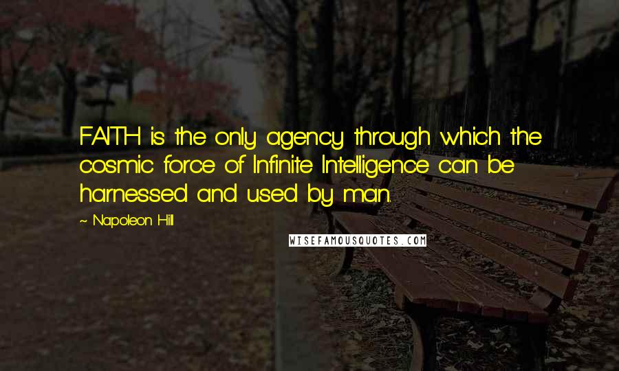 Napoleon Hill Quotes: FAITH is the only agency through which the cosmic force of Infinite Intelligence can be harnessed and used by man.